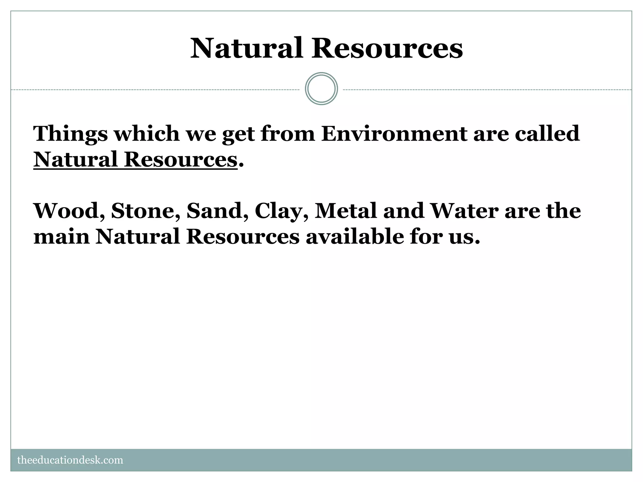 Natural Resources
Things which we get from Environment are called
Natural Resources.
Wood, Stone, Sand, Clay, Metal and Water are the
main Natural Resources available for us.

theeducationdesk.com
theeducationdesk.com

 