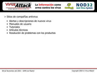 08 de Noviembre del 2003 – SIMO de Madrid Copyright 2003 © Virus Attack! La  Información  como arma contra los virus > Sitios de compañías antivirus Alertas y descripciones de nuevos virus Manuales de usuario Tutoriales Artículos técnicos Resolución de problemas con los productos 