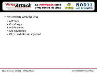 08 de Noviembre del 2003 – SIMO de Madrid Copyright 2003 © Virus Attack! La  Información  como arma contra los virus > Herramientas contra los virus Antivirus Cortafuegos Anti-troyanos Anti-keyloggers Otros productos de seguridad 