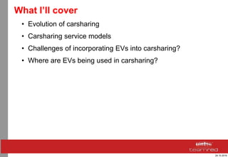 24.10.2016
What I’ll cover
• Evolution of carsharing
• Carsharing service models
• Challenges of incorporating EVs into carsharing?
• Where are EVs being used in carsharing?
 