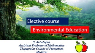 Environmental Education
Elective course
S. Anbalagan,
Assistant Professor of Mathematics
Thiagarajar College of Preceptors,
Madurai
 