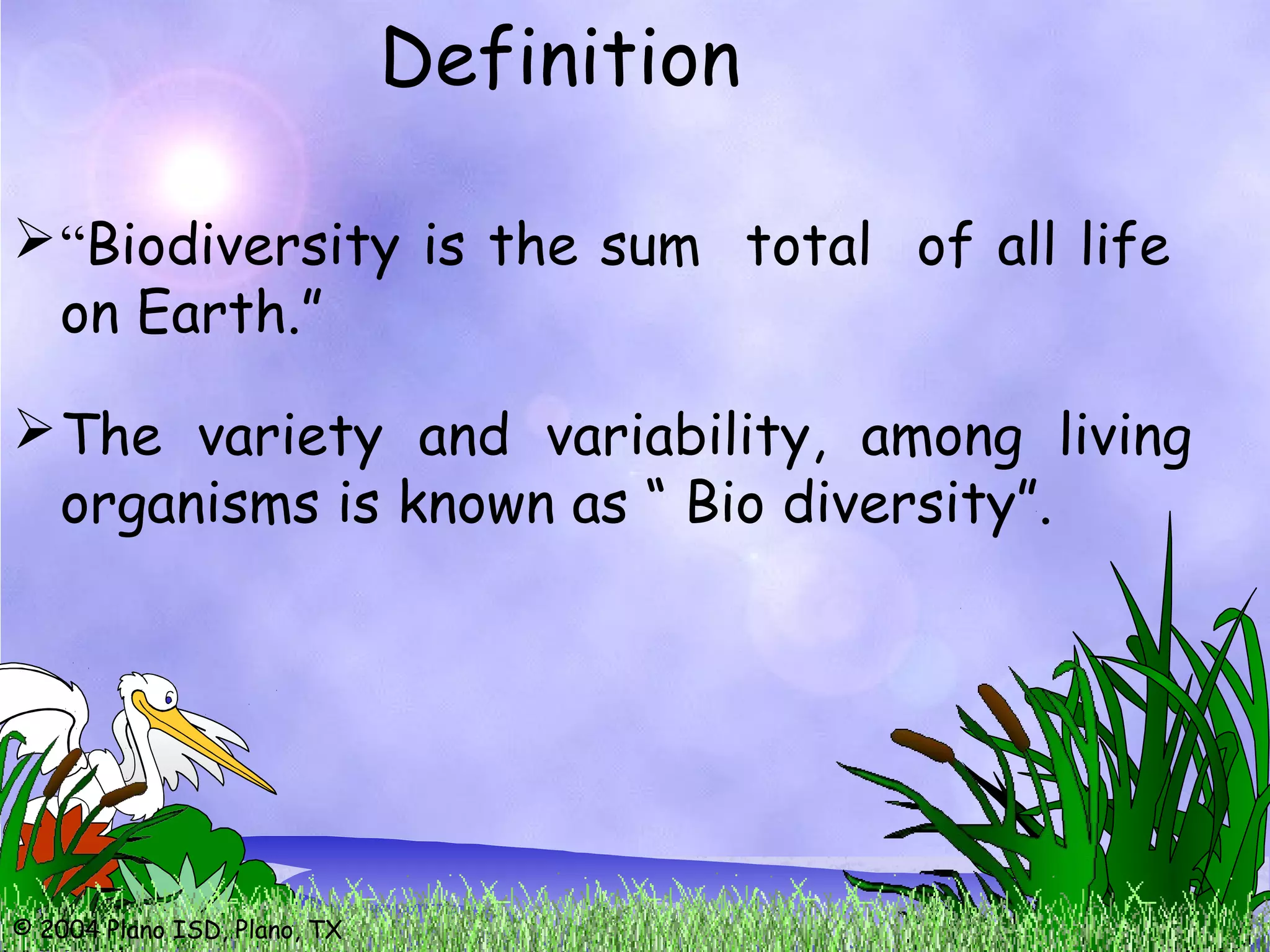 © 2004 Plano ISD, Plano, TX
Definition
“Biodiversity is the sum total of all life
on Earth.”
The variety and variability, among living
organisms is known as “ Bio diversity”.
 