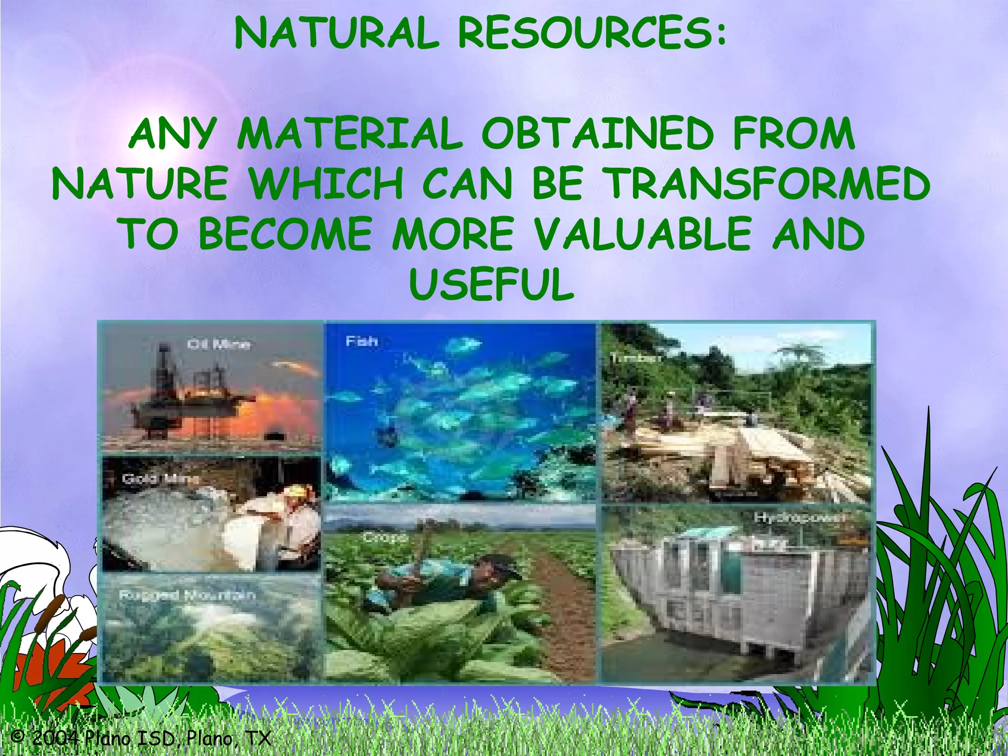 © 2004 Plano ISD, Plano, TX
NATURAL RESOURCES:
ANY MATERIAL OBTAINED FROM
NATURE WHICH CAN BE TRANSFORMED
TO BECOME MORE VALUABLE AND
USEFUL
 