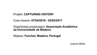 Projekt: CAPTURING HISTORY
Czas trwania: 07/04/2016 - 02/02/2017
Organizacja przyjmująca: Associação Académica
da Universi...