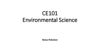 CE101
Environmental Science
Noise Pollution
 