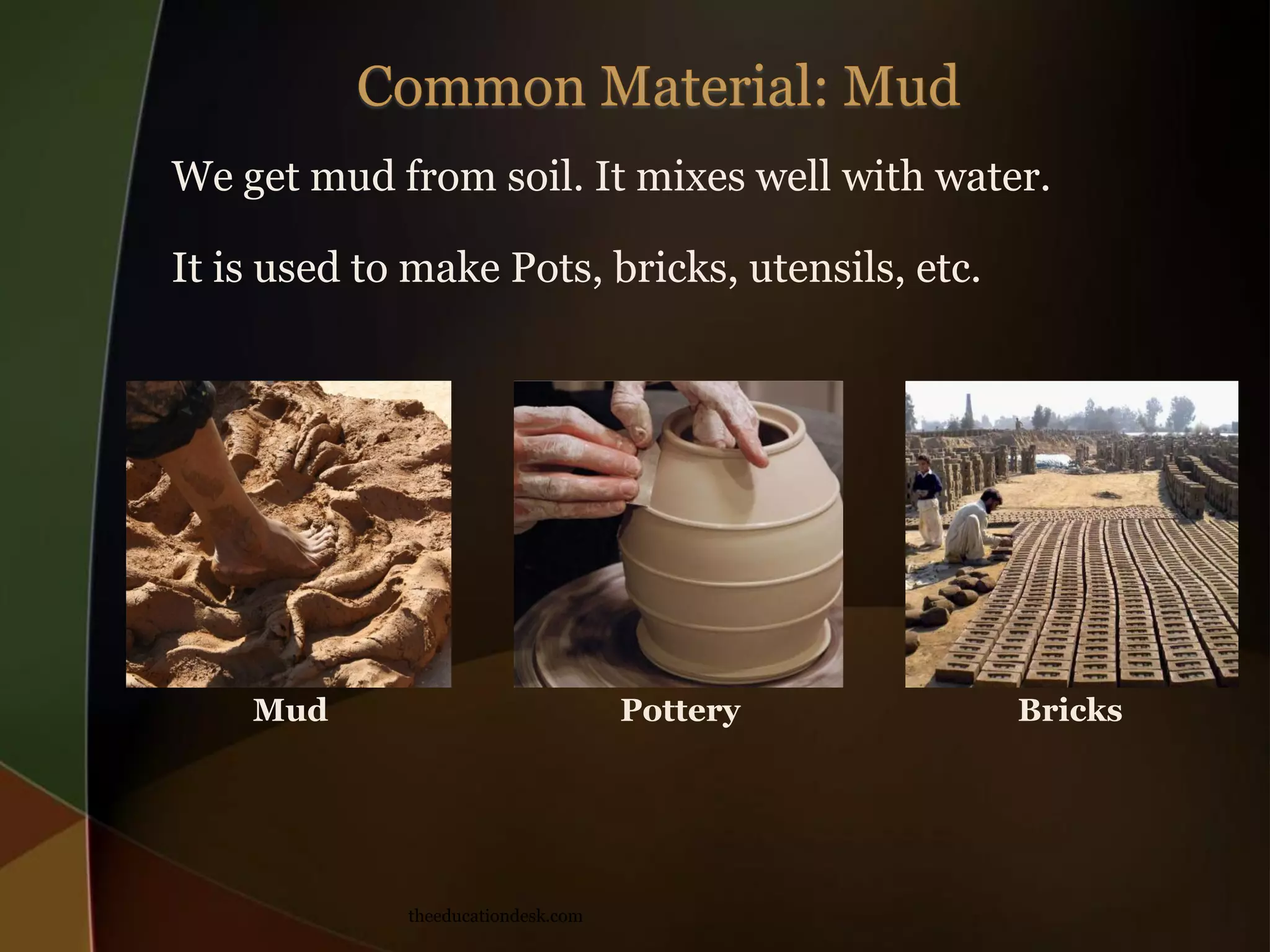 We get mud from soil. It mixes well with water.
It is used to make Pots, bricks, utensils, etc.
Mud
Pottery
theeducationdesk.com
Bricks
