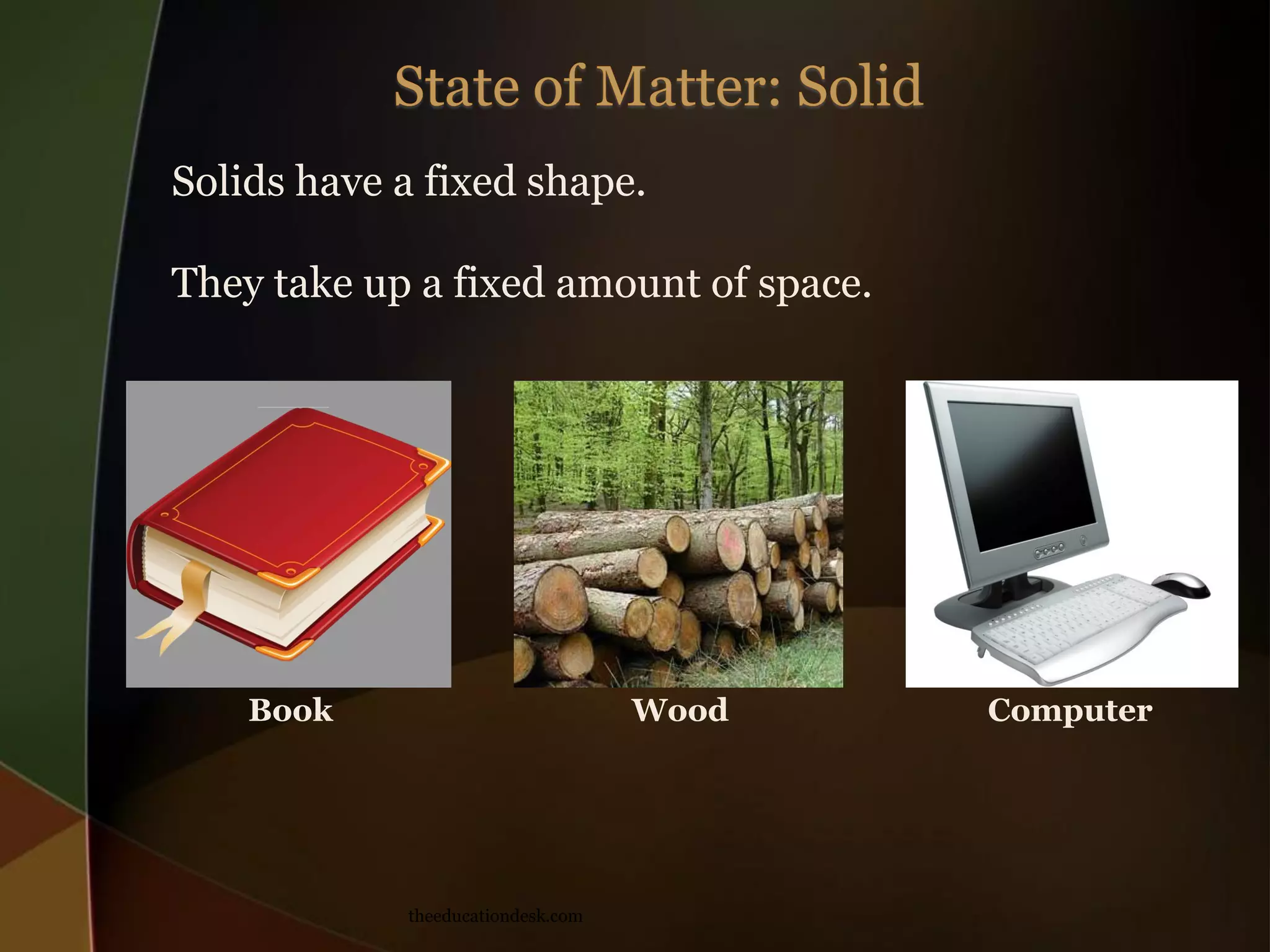 Solids have a fixed shape.
They take up a fixed amount of space.
Book
Wood
theeducationdesk.com
Computer