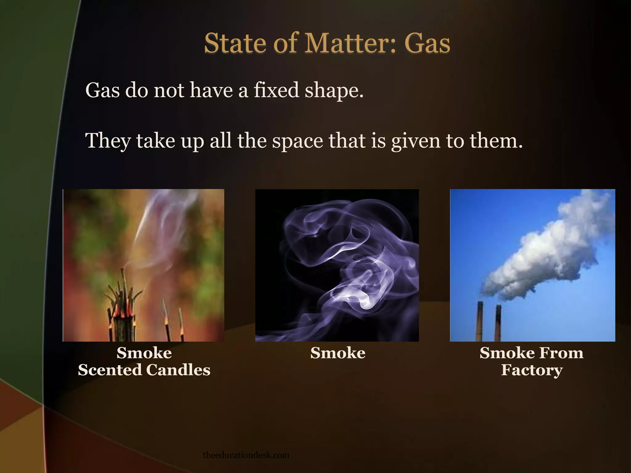 Gas do not have a fixed shape.
They take up all the space that is given to them.
Smoke
Scented Candles
theeducationdesk.com
Smoke
Smoke From
Factory