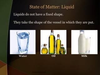 Liquids do not have a fixed shape.
They take the shape of the vessel in which they are put.

Water

Oil

theeducationdesk.com

Milk

 