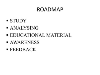 ROADMAP
 STUDY
 ANALYSING
 EDUCATIONAL MATERIAL
 AWARENESS
 FEEDBACK
 