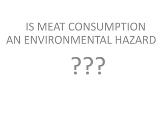 IS MEAT CONSUMPTION
AN ENVIRONMENTAL HAZARD
???
 