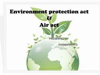 Environment protection act
           &
        Air act

             PRESENTED BY

                  PADMAPRIYA.G
 
