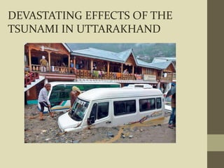 DEVASTATING EFFECTS OF THE
TSUNAMI IN UTTARAKHAND
 