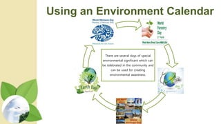Using an Environment Calendar
There are several days of special
environmental significant which can
be celebrated in the community and
can be used for creating
environmental awareness.
 