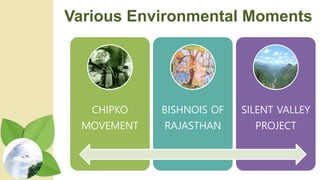 Various Environmental Moments
CHIPKO
MOVEMENT
BISHNOIS OF
RAJASTHAN
SILENT VALLEY
PROJECT
 