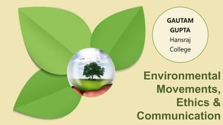 Environmental
Movements,
Ethics &
Communication
GAUTAM
GUPTA
Hansraj
College
 