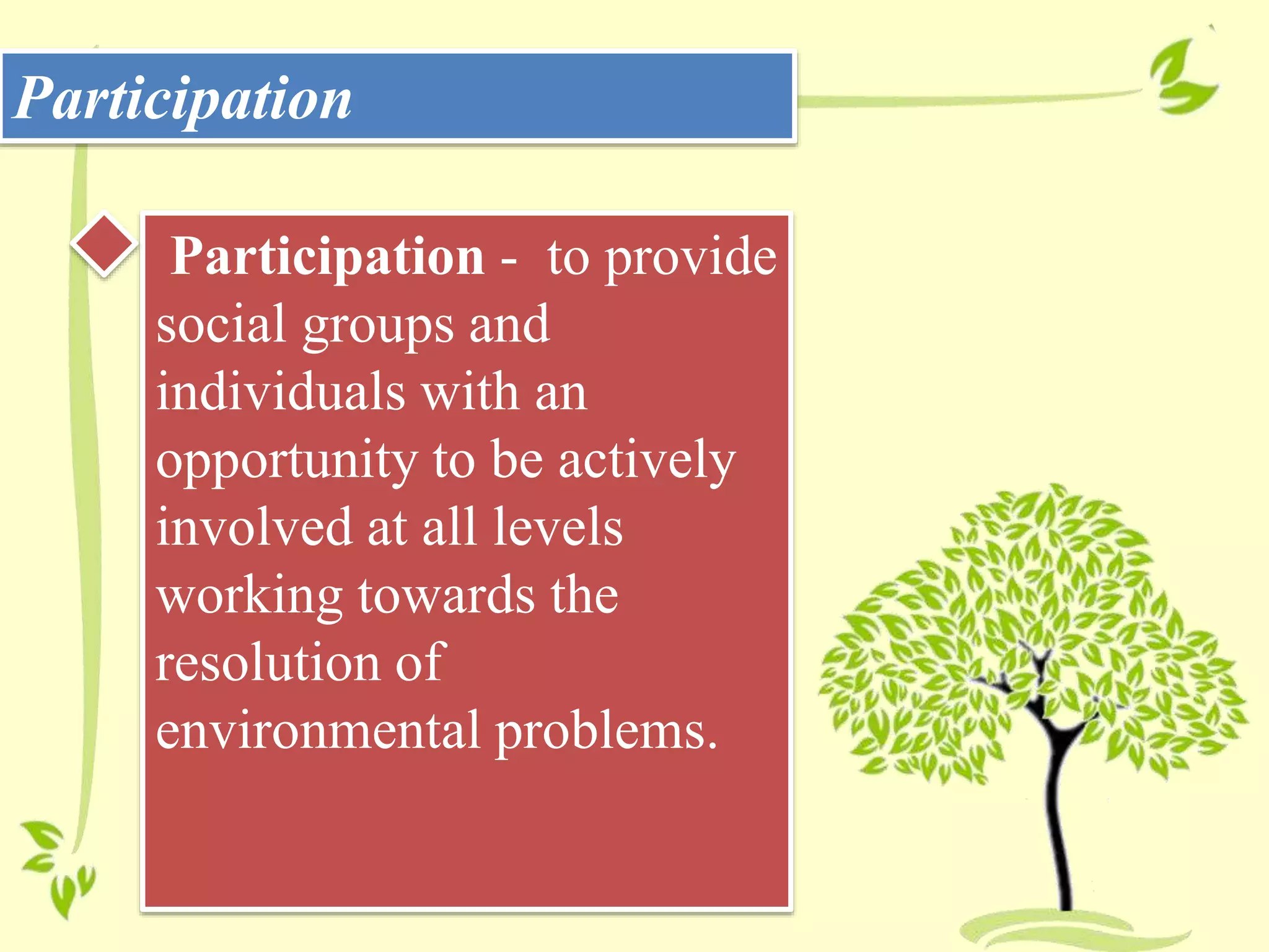 Participation
Participation - to provide
social groups and
individuals with an
opportunity to be actively
involved at all levels
working towards the
resolution of
environmental problems.
 