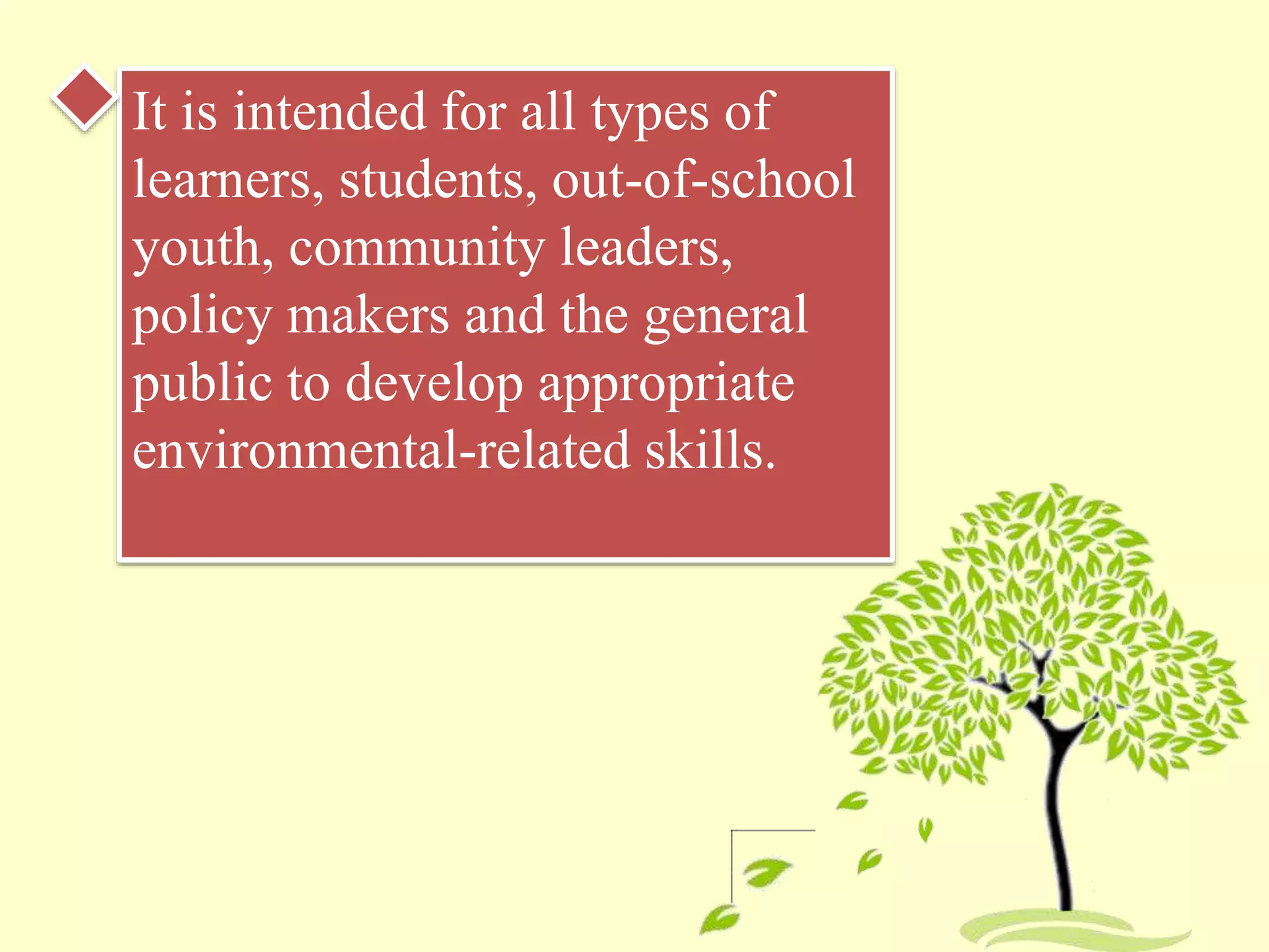 It is intended for all types of
learners, students, out-of-school
youth, community leaders,
policy makers and the general
public to develop appropriate
environmental-related skills.
 
