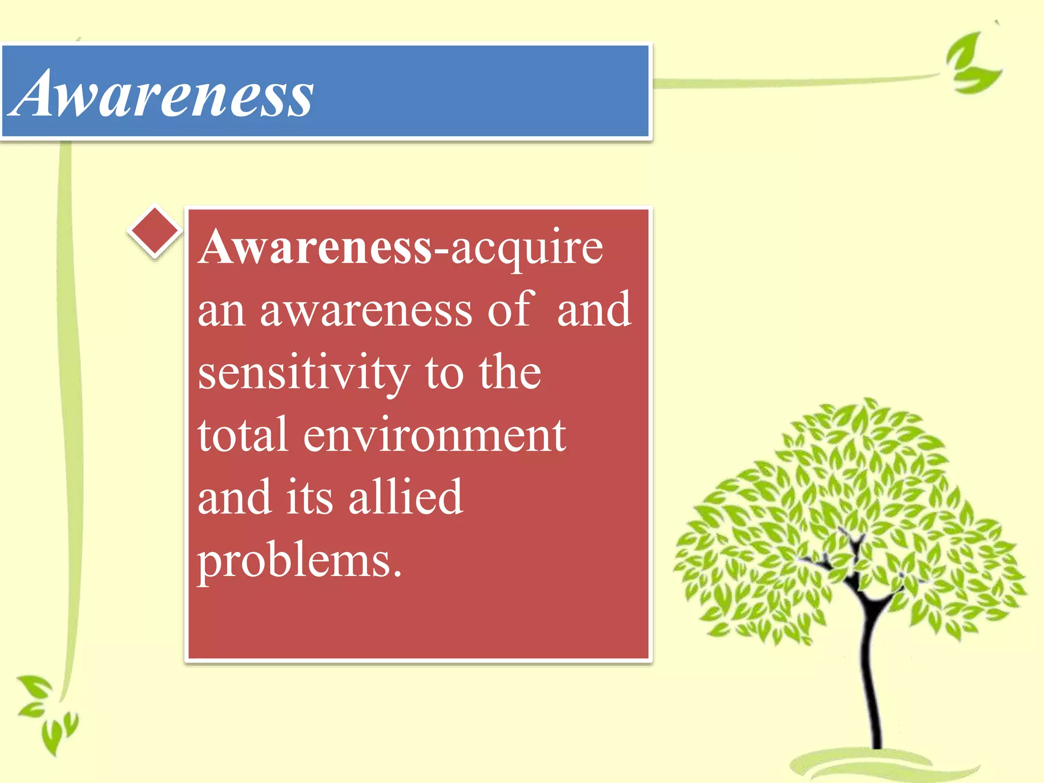Awareness
Awareness-acquire
an awareness of and
sensitivity to the
total environment
and its allied
problems.
 