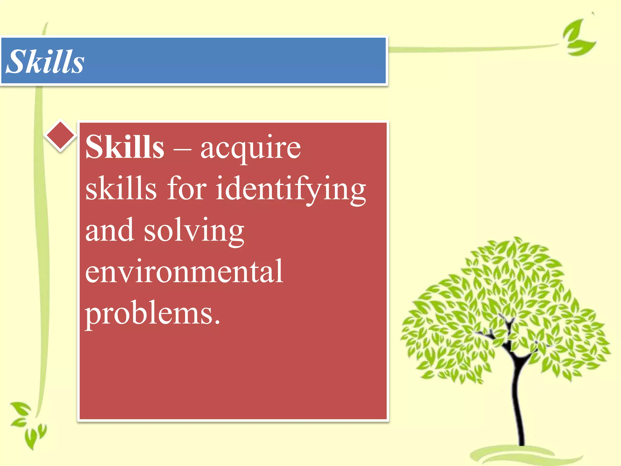 Skills
Skills – acquire
skills for identifying
and solving
environmental
problems.
 