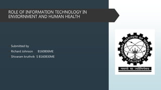 ROLE OF INFORMATION TECHNOLOGY IN
ENVIORNMENT AND HUMAN HEALTH
Submitted by
Richard Johnson B160806ME
Shivaram kruthvik S B160830ME
 