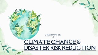 CLIMATE CHANGE &
DISASTER RISK REDUCTION
a PRESENTATION by
A
 