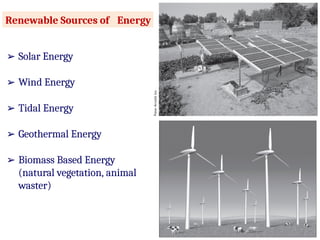Renewable Sources of Energy
➢ Solar Energy
➢ Wind Energy
➢ Tidal Energy
➢ Geothermal Energy
➢ Biomass Based Energy
(natural vegetation, animal
waster)
 