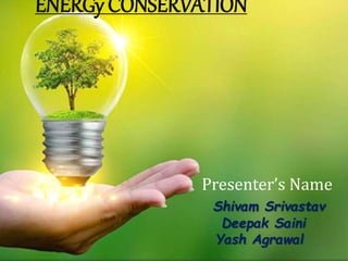 Presenter’s Name
Shivam Srivastav
Deepak Saini
Yash Agrawal
ENERGy CONSERVATION
 