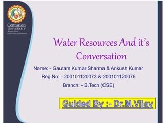 Water Resources And it’s
Conversation
Name: - Gautam Kumar Sharma & Ankush Kumar
Reg.No: - 200101120073 & 200101120076
Branch: - B.Tech (CSE)
 