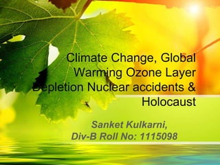 Climate Change, Global
Warming Ozone Layer
Depletion Nuclear accidents &
Holocaust
Sanket Kulkarni,
Div-B Roll No: 1115098
 