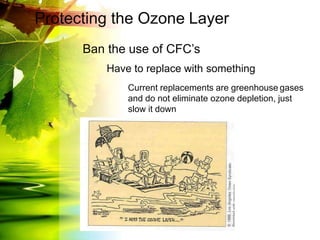 Protecting the Ozone Layer
Ban the use of CFC’s
Have to replace with something
Current replacements are greenhouse gases
and do not eliminate ozone depletion, just
slow it down
 