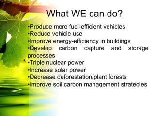 •Produce more fuel-efficient vehicles
•Reduce vehicle use
•Improve energy-efficiency in buildings
•Develop carbon capture and storage
processes
•Triple nuclear power
•Increase solar power
•Decrease deforestation/plant forests
•Improve soil carbon management strategies
What WE can do?
 