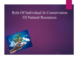 Role Of Individual In Conservation
Of Natural Resources
 