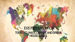 EVS PRESENTATION
TOPIC – CLIMATE CHANGE AND GREEN
HOUSE GASES
 