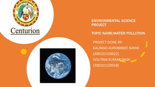 ENVIRONMENTAL SCIENCE
PROJECT
TOPIC NAME:WATER POLLUTION
PROJECT DONE BY:
KALINGO AUROBINDO NAYAK
(200101120022)
GOUTAM KUMAR DASH
(200101120018)
 