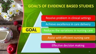 GOAL’S OF EVIDENCE BASED STUDIES
16
GOAL
Resolve problem in clinical settings
Reduces the variations in nursing care
Achieve excellence in care delivery
Assist with efficient nursing care
Effective decision making
 