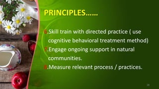 PRINCIPLES……
6.Skill train with directed practice ( use
cognitive behavioral treatment method)
7.Engage ongoing support in natural
communities.
8.Measure relevant process / practices.
28
 
