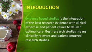 INTRODUCTION
Evidence based studies is the integration
of the best research evidence with clinical
expertise and patient values to deliver
optimal care. Best research studies means
clinically relevant and patient centered
research studies.
3
 