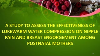 A STUDY TO ASSESS THE EFFECTIVENESS OF
LUKEWARM WATER COMPRESSION ON NIPPLE
PAIN AND BREAST ENGORGEMENT AMONG
POSTNATAL MOTHERS
38
 