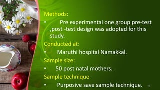 Methods:
• Pre experimental one group pre-test
,post -test design was adopted for this
study.
Conducted at:
• Maruthi hospital Namakkal.
Sample size:
• 50 post natal mothers.
Sample technique
• Purposive save sample technique. 41
 