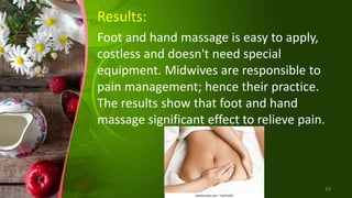Results:
Foot and hand massage is easy to apply,
costless and doesn't need special
equipment. Midwives are responsible to
pain management; hence their practice.
The results show that foot and hand
massage significant effect to relieve pain.
49
 