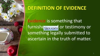 DEFINITION OF EVIDENCE
Evidence is something that
furnishes proof or testimony or
something legally submitted to
ascertain in the truth of matter.
5
 