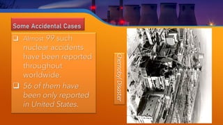 Some Accidental Cases
❑ Almost 99 such
nuclear accidents
have been reported
throughout
worldwide.
❑ 56 of them have
been only reported
in United States.
Chernobyl
Disaster
 