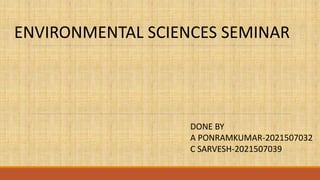ENVIRONMENTAL SCIENCES SEMINAR
DONE BY
A PONRAMKUMAR-2021507032
C SARVESH-2021507039
 