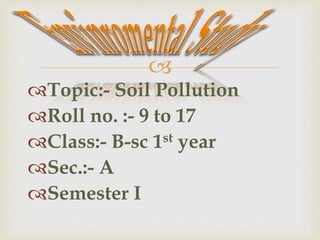 
Topic:- Soil Pollution
Roll no. :- 9 to 17
Class:- B-sc 1st year
Sec.:- A
Semester I
 