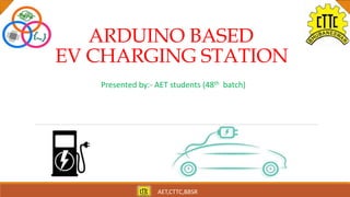ARDUINO BASED
EV CHARGING STATION
Presented by:- AET students (48th batch)
AET,CTTC,BBSR
 