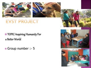  TOPIC-Inspiring Humanity For
a Better World
 Group number :- 5
 
