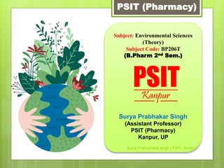 Subject: Environmental Sciences
(Theory)
Subject Code: BP206T
(B.Pharm 2nd Sem.)
Surya Prabhakar Singh
(Assistant Professor)
PSIT (Pharmacy)
Kanpur, UP
PSIT (Pharmacy)
Surya Prabhahakar singh ( PSIT ; Kanpur)
 
