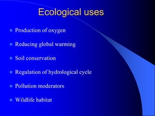 Ecological uses
 Production of oxygen
 Reducing global warming
 Soil conservation
 Regulation of hydrological cycle
 Pollution moderators
 Wildlife habitat
 