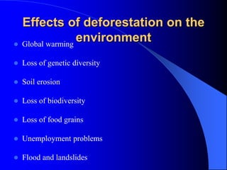 Effects of deforestation on the
environment
 Global warming
 Loss of genetic diversity
 Soil erosion
 Loss of biodiversity
 Loss of food grains
 Unemployment problems
 Flood and landslides
 